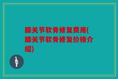 膝关节软骨修复费用(膝关节软骨修复价格介绍)