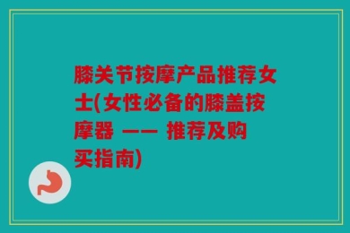 膝关节按摩产品推荐女士(女性必备的膝盖按摩器 —— 推荐及购买指南)