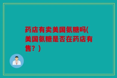 药店有卖美国氨糖吗(美国氨糖是否在药店有售？)