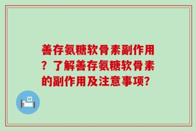 善存氨糖软骨素副作用？了解善存氨糖软骨素的副作用及注意事项？