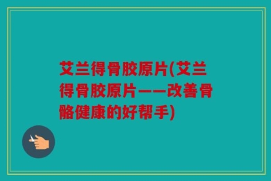 艾兰得骨胶原片(艾兰得骨胶原片——改善骨骼健康的好帮手)