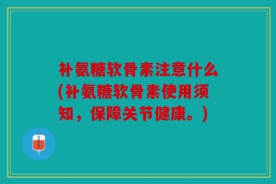 补氨糖软骨素注意什么(补氨糖软骨素使用须知，保障关节健康。)