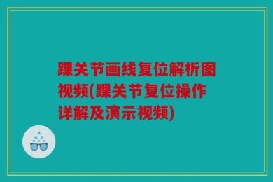 踝关节画线复位解析图视频(踝关节复位操作详解及演示视频)