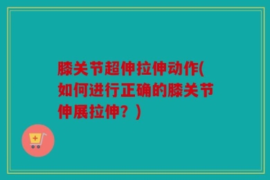 膝关节超伸拉伸动作(如何进行正确的膝关节伸展拉伸？)