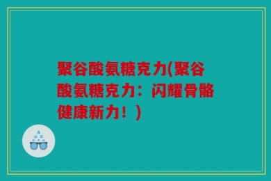 聚谷酸氨糖克力(聚谷酸氨糖克力：闪耀骨骼健康新力！)