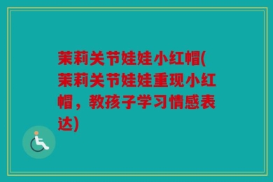 茉莉关节娃娃小红帽(茉莉关节娃娃重现小红帽，教孩子学习情感表达)