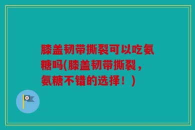 膝盖韧带撕裂可以吃氨糖吗(膝盖韧带撕裂，氨糖不错的选择！)
