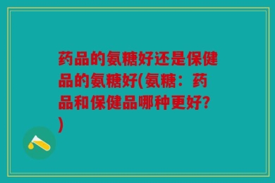 药品的氨糖好还是保健品的氨糖好(氨糖：药品和保健品哪种更好？)