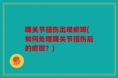 踝关节扭伤出现瘀斑(如何处理踝关节扭伤后的瘀斑？)