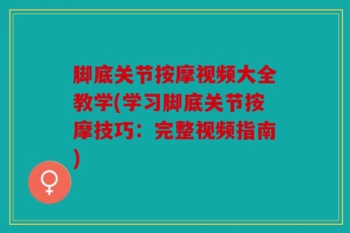 脚底关节按摩视频大全教学(学习脚底关节按摩技巧：完整视频指南)
