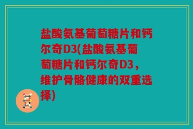 盐酸氨基葡萄糖片和钙尔奇D3(盐酸氨基葡萄糖片和钙尔奇D3，维护骨骼健康的双重选择)