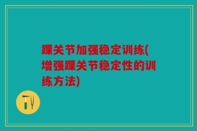 踝关节加强稳定训练(增强踝关节稳定性的训练方法)