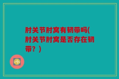 肘关节肘窝有韧带吗(肘关节肘窝是否存在韧带？)