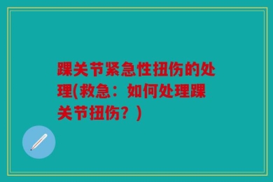 踝关节紧急性扭伤的处理(救急：如何处理踝关节扭伤？)