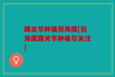 踝关节肿痛倪海厦(倪海厦踝关节肿痛引关注)
