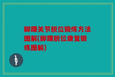 脚踝关节脱位锻炼方法图解(脚踝脱位康复锻炼图解)