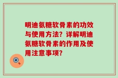 明迪氨糖软骨素的功效与使用方法？详解明迪氨糖软骨素的作用及使用注意事项？