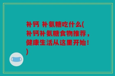 补钙 补氨糖吃什么(补钙补氨糖食物推荐，健康生活从这里开始！)