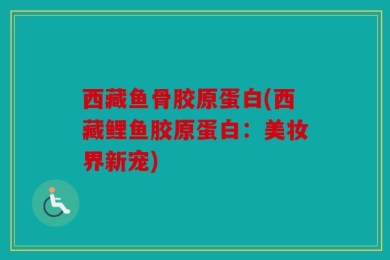 西藏鱼骨胶原蛋白(西藏鲤鱼胶原蛋白：美妆界新宠)