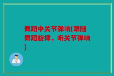 舞蹈中关节弹响(跟随舞蹈旋律，听关节弹响)