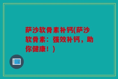 萨沙软骨素补钙(萨沙软骨素：强效补钙，助你健康！)