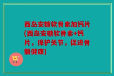 西岛安糖软骨素加钙片(西岛安糖软骨素+钙片，保护关节，促进骨骼健康)