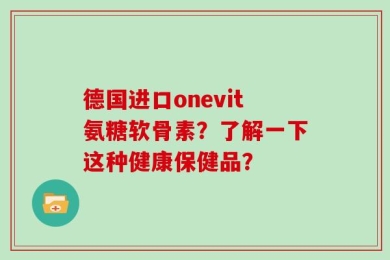 德国进口onevit氨糖软骨素？了解一下这种健康保健品？