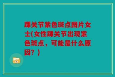 踝关节紫色斑点图片女士(女性踝关节出现紫色斑点，可能是什么原因？)