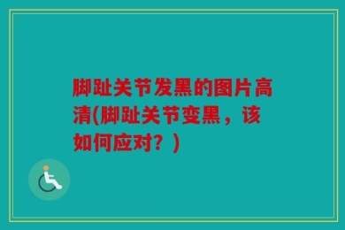 脚趾关节发黑的图片高清(脚趾关节变黑，该如何应对？)