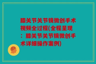 膝关节关节镜微创手术视频全过程(全程呈现：膝关节关节镜微创手术详细操作案例)