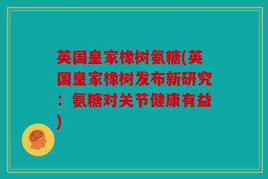 英国皇家橡树氨糖(英国皇家橡树发布新研究：氨糖对关节健康有益)