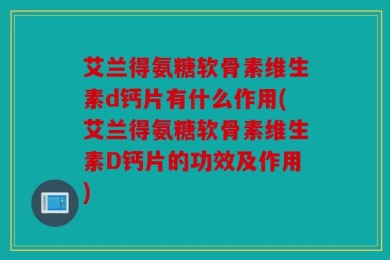 艾兰得氨糖软骨素维生素d钙片有什么作用(艾兰得氨糖软骨素维生素D钙片的功效及作用)