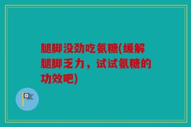 腿脚没劲吃氨糖(缓解腿脚乏力，试试氨糖的功效吧)