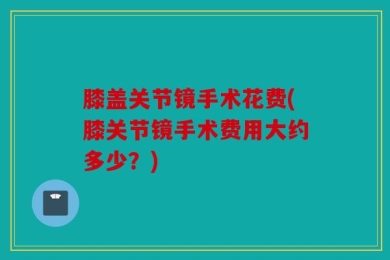 膝盖关节镜手术花费(膝关节镜手术费用大约多少？)