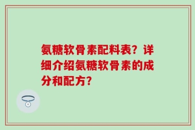 氨糖软骨素配料表？详细介绍氨糖软骨素的成分和配方？