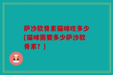 萨沙软骨素猫咪吃多少(猫咪需要多少萨沙软骨素？)