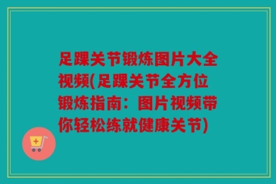 足踝关节锻炼图片大全视频(足踝关节全方位锻炼指南：图片视频带你轻松练就健康关节)