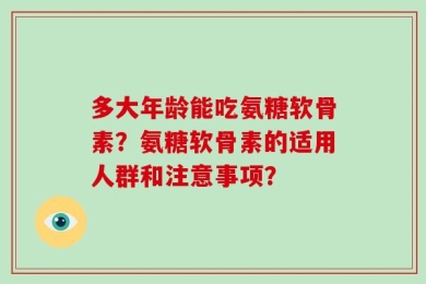 多大年龄能吃氨糖软骨素？氨糖软骨素的适用人群和注意事项？