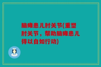 脑瘫患儿肘关节(重塑肘关节，帮助脑瘫患儿得以自如行动)