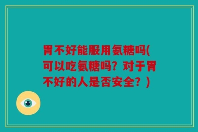 胃不好能服用氨糖吗(可以吃氨糖吗？对于胃不好的人是否安全？)