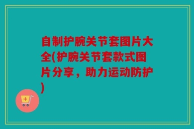 自制护腕关节套图片大全(护腕关节套款式图片分享，助力运动防护)