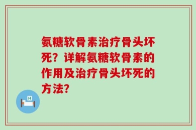 氨糖软骨素治疗骨头坏死？详解氨糖软骨素的作用及治疗骨头坏死的方法？