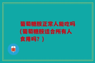 葡萄糖胺正常人能吃吗(葡萄糖胺适合所有人食用吗？)
