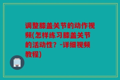 调整膝盖关节的动作视频(怎样练习膝盖关节的活动性？-详细视频教程)