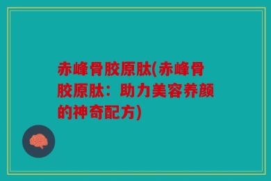 赤峰骨胶原肽(赤峰骨胶原肽：助力美容养颜的神奇配方)