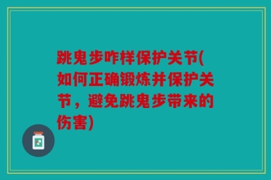 跳鬼步咋样保护关节(如何正确锻炼并保护关节，避免跳鬼步带来的伤害)