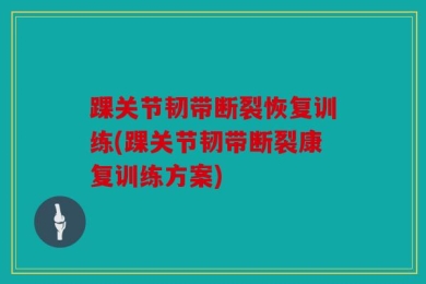 踝关节韧带断裂恢复训练(踝关节韧带断裂康复训练方案)