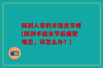 踩到人家的手指关节疼(踩到手指关节后痛楚难忍，该怎么办？)