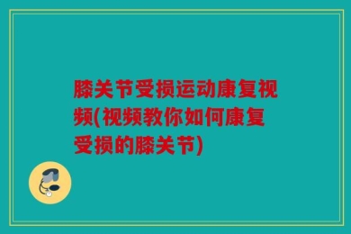 膝关节受损运动康复视频(视频教你如何康复受损的膝关节)