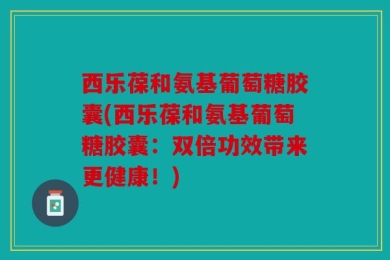 西乐葆和氨基葡萄糖胶囊(西乐葆和氨基葡萄糖胶囊：双倍功效带来更健康！)